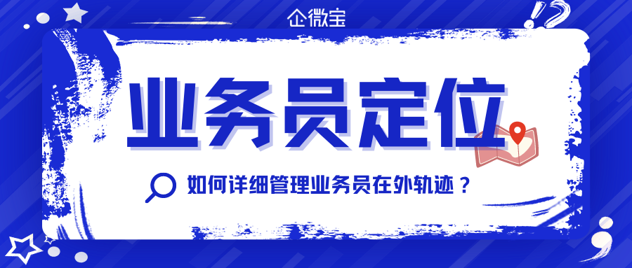 【企微宝】ERP进销存丨业务外勤丨如何详细管理业务员在外轨迹？多维把控，一招解决！